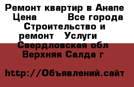 Ремонт квартир в Анапе › Цена ­ 550 - Все города Строительство и ремонт » Услуги   . Свердловская обл.,Верхняя Салда г.